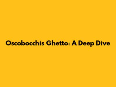 Oscobocchis Ghetto: A Deep Dive
