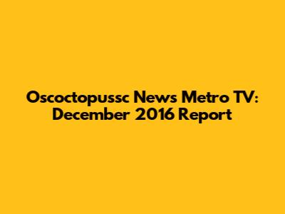 Oscoctopussc News Metro TV: December 2016 Report