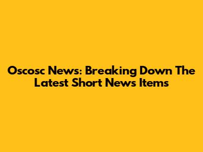 Oscosc News: Breaking Down The Latest Short News Items