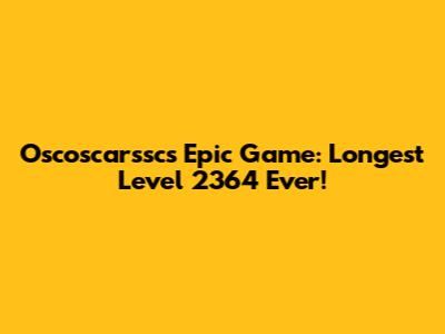 Oscoscarssc's Epic Game: Longest Level 2364 Ever!