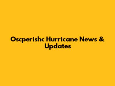 Oscperishc Hurricane News & Updates