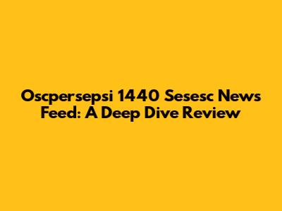 Oscpersepsi 1440 Sesesc News Feed: A Deep Dive Review