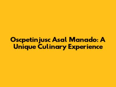 Oscpetinjusc Asal Manado: A Unique Culinary Experience