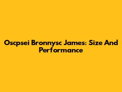 Oscpsei Bronnysc James: Size And Performance