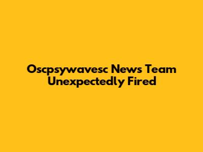 Oscpsywavesc News Team Unexpectedly Fired