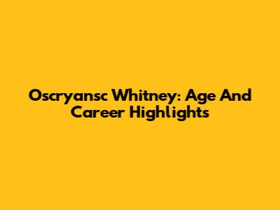 Oscryansc Whitney: Age And Career Highlights