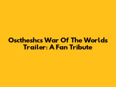Osctheshc's War Of The Worlds Trailer: A Fan Tribute