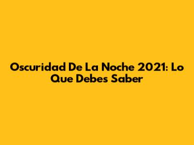 Oscuridad De La Noche 2021: Lo Que Debes Saber