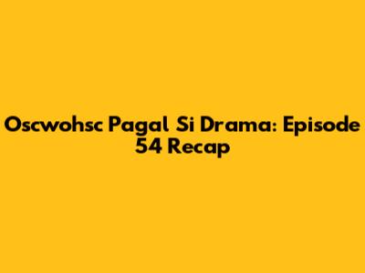 Oscwohsc Pagal Si Drama: Episode 54 Recap