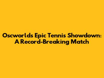 Oscworld's Epic Tennis Showdown: A Record-Breaking Match