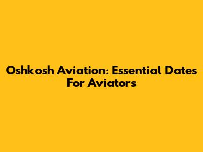Oshkosh Aviation: Essential Dates For Aviators