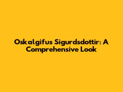 Oskalgifus Sigurdsdottir: A Comprehensive Look