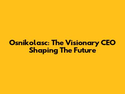Osnikolasc: The Visionary CEO Shaping The Future