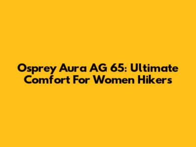 Osprey Aura AG 65: Ultimate Comfort For Women Hikers