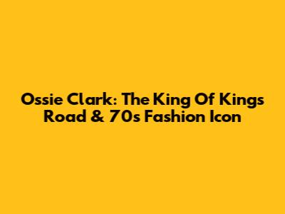 Ossie Clark: The King Of King's Road & 70s Fashion Icon
