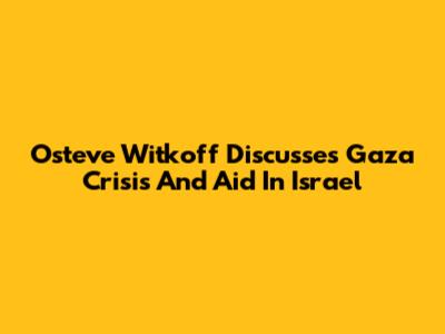Osteve Witkoff Discusses Gaza Crisis And Aid In Israel