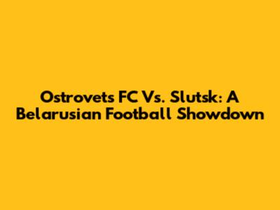 Ostrovets FC Vs. Slutsk: A Belarusian Football Showdown