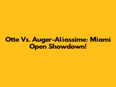Otte Vs. Auger-Aliassime: Miami Open Showdown!