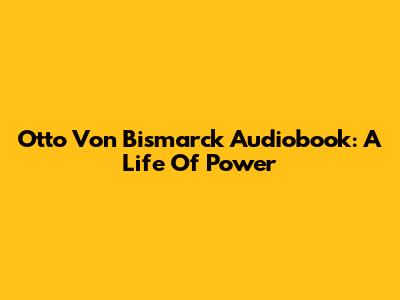 Otto Von Bismarck Audiobook: A Life Of Power