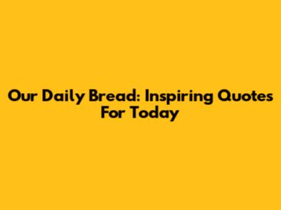 Our Daily Bread: Inspiring Quotes For Today