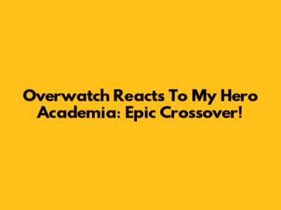Overwatch Reacts To My Hero Academia: Epic Crossover!