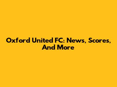 Oxford United FC: News, Scores, And More