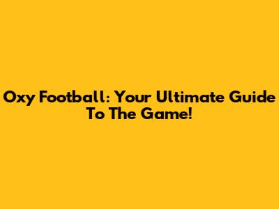 Oxy Football: Your Ultimate Guide To The Game!