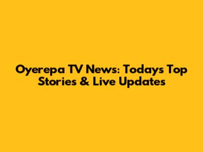 Oyerepa TV News: Today's Top Stories & Live Updates