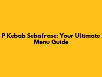 P Kebab Sebafrase: Your Ultimate Menu Guide