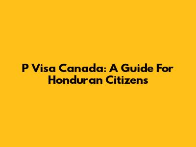P Visa Canada: A Guide For Honduran Citizens