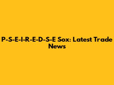 P-S-E-I-R-E-D-S-E Sox: Latest Trade News