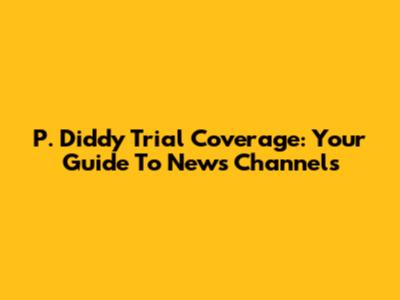 P. Diddy Trial Coverage: Your Guide To News Channels