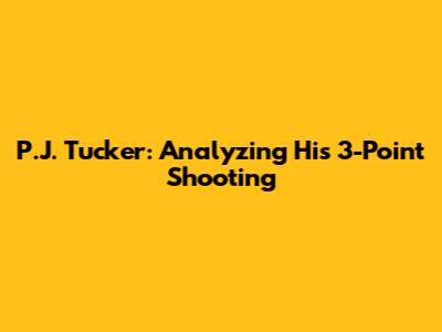 P.J. Tucker: Analyzing His 3-Point Shooting