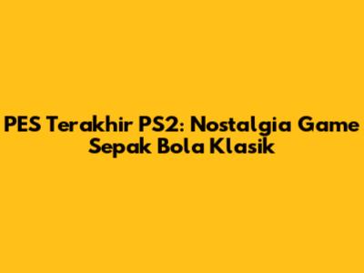 PES Terakhir PS2: Nostalgia Game Sepak Bola Klasik