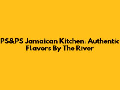 PS&PS Jamaican Kitchen: Authentic Flavors By The River