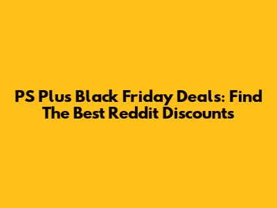 PS Plus Black Friday Deals: Find The Best Reddit Discounts