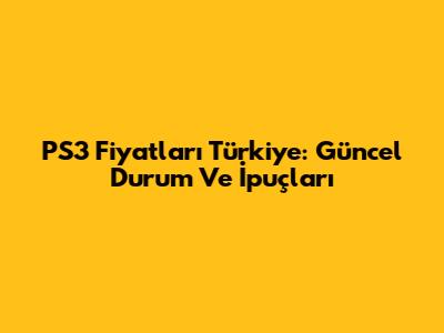 PS3 Fiyatları Türkiye: Güncel Durum Ve İpuçları