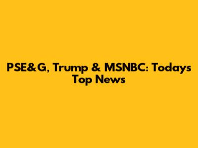 PSE&G, Trump & MSNBC: Today's Top News