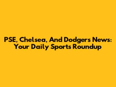 PSE, Chelsea, And Dodgers News: Your Daily Sports Roundup