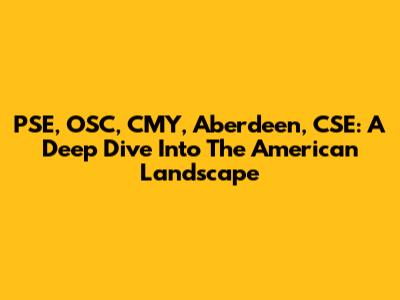 PSE, OSC, CMY, Aberdeen, CSE: A Deep Dive Into The American Landscape