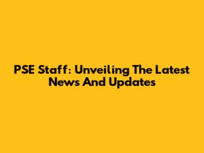 PSE Staff: Unveiling The Latest News And Updates