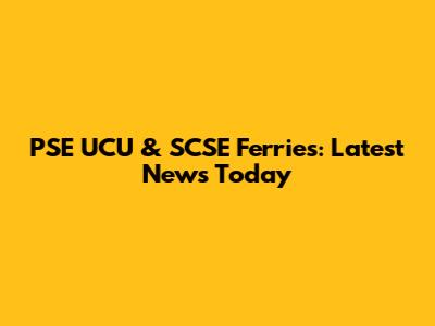 PSE UCU & SCSE Ferries: Latest News Today