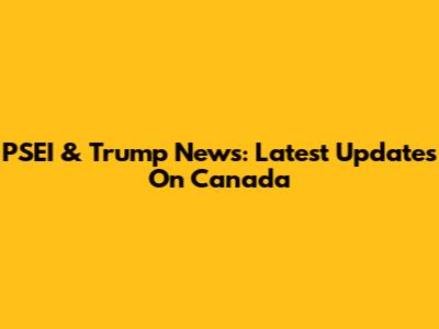 PSEI & Trump News: Latest Updates On Canada