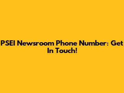 PSEI Newsroom Phone Number: Get In Touch!