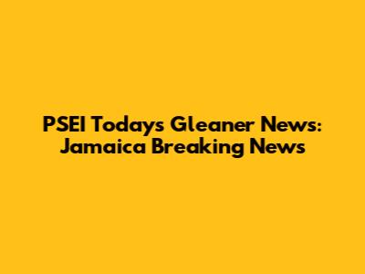 PSEI Today's Gleaner News: Jamaica Breaking News