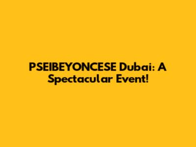 PSEIBEYONCESE Dubai: A Spectacular Event!