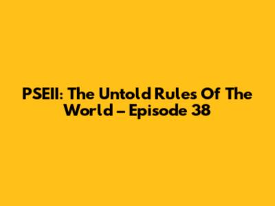 PSEII: The Untold Rules Of The World – Episode 38