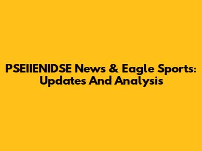 PSEIIENIDSE News & Eagle Sports: Updates And Analysis