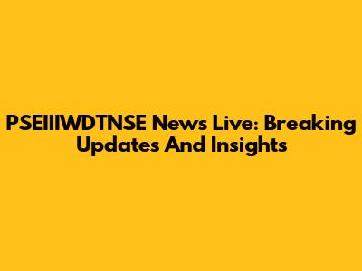 PSEIIIWDTNSE News Live: Breaking Updates And Insights