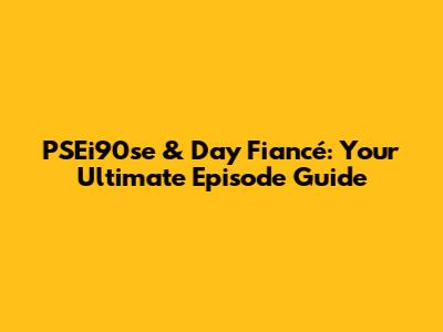 PSEi90se & Day Fiancé: Your Ultimate Episode Guide